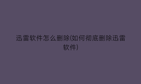 迅雷软件怎么删除(如何彻底删除迅雷软件)