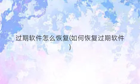 过期软件怎么恢复(如何恢复过期软件)