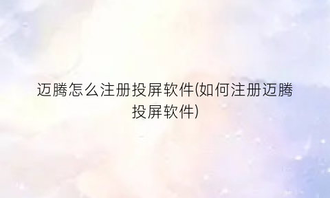 “迈腾怎么注册投屏软件(如何注册迈腾投屏软件)