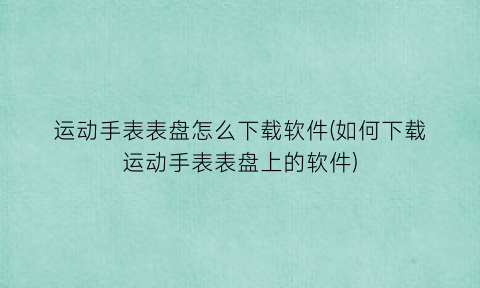 运动手表表盘怎么下载软件(如何下载运动手表表盘上的软件)