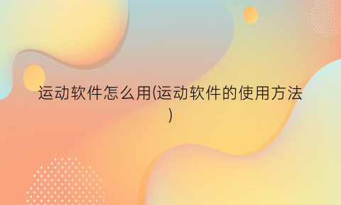 运动软件怎么用(运动软件的使用方法)