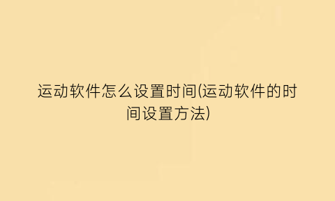 运动软件怎么设置时间(运动软件的时间设置方法)