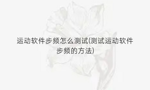 运动软件步频怎么测试(测试运动软件步频的方法)