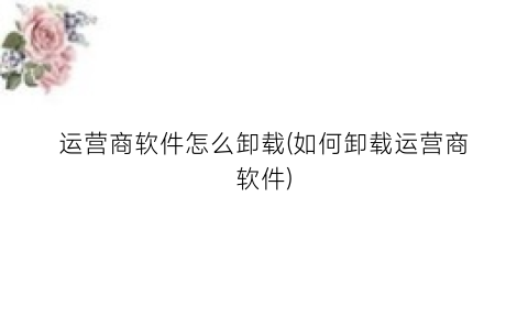 运营商软件怎么卸载(如何卸载运营商软件)