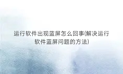 运行软件出现蓝屏怎么回事(解决运行软件蓝屏问题的方法)