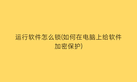 “运行软件怎么锁(如何在电脑上给软件加密保护)