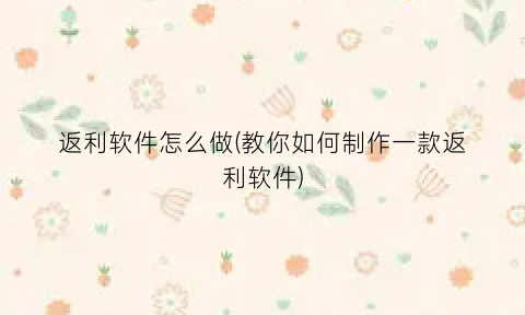 “返利软件怎么做(教你如何制作一款返利软件)