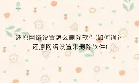 还原网络设置怎么删除软件(如何通过还原网络设置来删除软件)