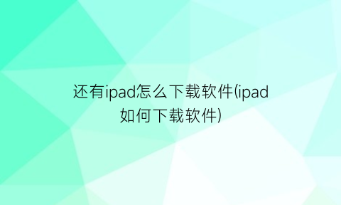 “还有ipad怎么下载软件(ipad如何下载软件)