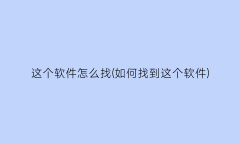 “这个软件怎么找(如何找到这个软件)