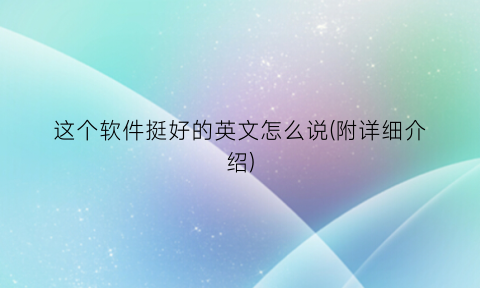“这个软件挺好的英文怎么说(附详细介绍)