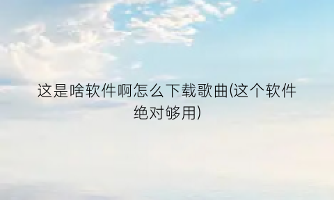 这是啥软件啊怎么下载歌曲(这个软件绝对够用)