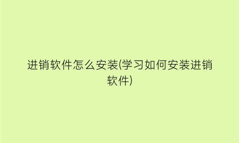 “进销软件怎么安装(学习如何安装进销软件)