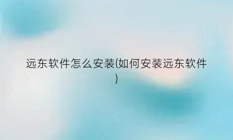 “远东软件怎么安装(如何安装远东软件)
