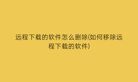 远程下载的软件怎么删除(如何移除远程下载的软件)