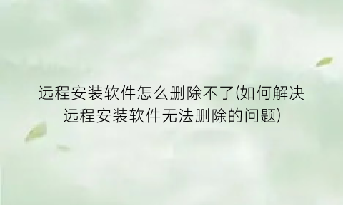 远程安装软件怎么删除不了(如何解决远程安装软件无法删除的问题)