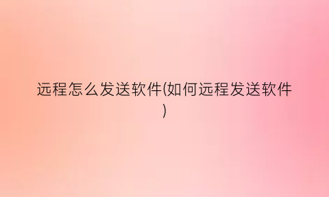 远程怎么发送软件(如何远程发送软件)