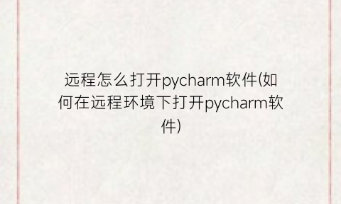 “远程怎么打开pycharm软件(如何在远程环境下打开pycharm软件)