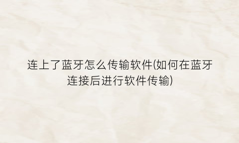 连上了蓝牙怎么传输软件(如何在蓝牙连接后进行软件传输)