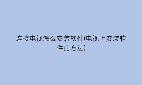 连接电视怎么安装软件(电视上安装软件的方法)