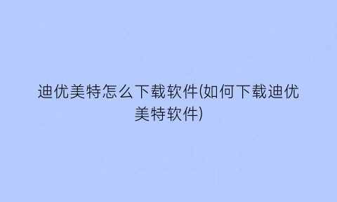 “迪优美特怎么下载软件(如何下载迪优美特软件)