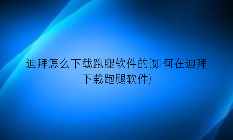 “迪拜怎么下载跑腿软件的(如何在迪拜下载跑腿软件)