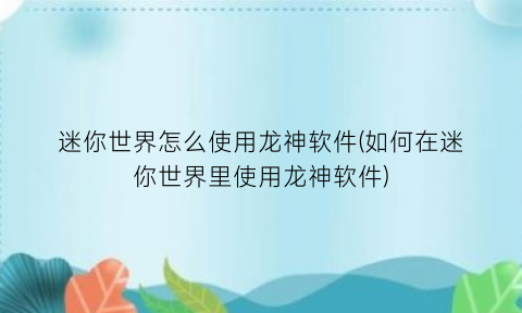 “迷你世界怎么使用龙神软件(如何在迷你世界里使用龙神软件)