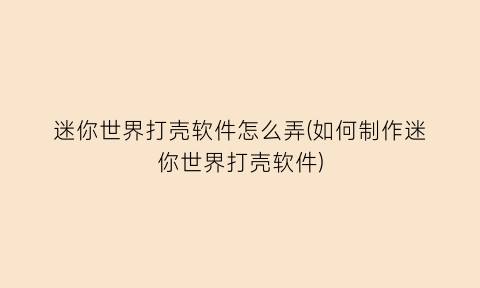 “迷你世界打壳软件怎么弄(如何制作迷你世界打壳软件)