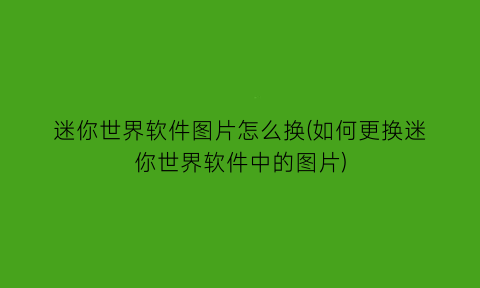 “迷你世界软件图片怎么换(如何更换迷你世界软件中的图片)