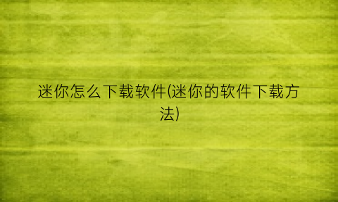 “迷你怎么下载软件(迷你的软件下载方法)