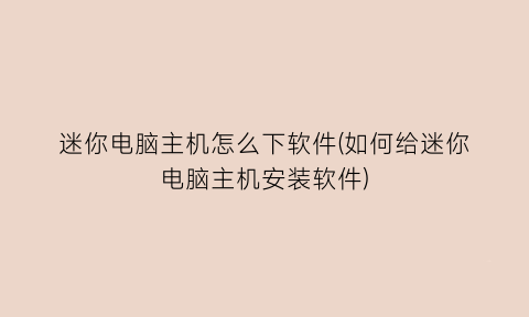 迷你电脑主机怎么下软件(如何给迷你电脑主机安装软件)