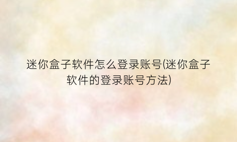 “迷你盒子软件怎么登录账号(迷你盒子软件的登录账号方法)