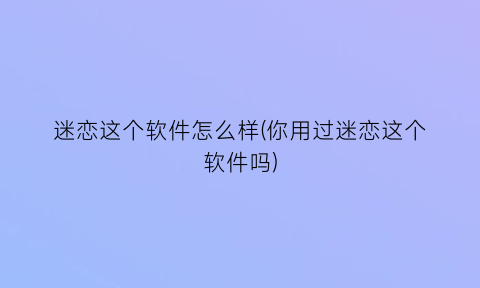 迷恋这个软件怎么样(你用过迷恋这个软件吗)