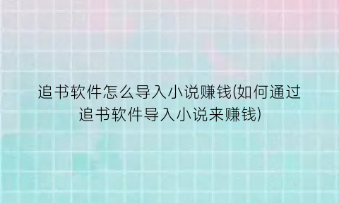 “追书软件怎么导入小说赚钱(如何通过追书软件导入小说来赚钱)