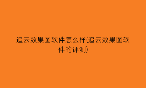 “追云效果图软件怎么样(追云效果图软件的评测)
