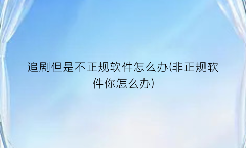 追剧但是不正规软件怎么办(非正规软件你怎么办)