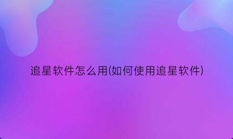 “追星软件怎么用(如何使用追星软件)