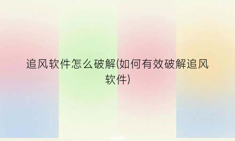 “追风软件怎么破解(如何有效破解追风软件)