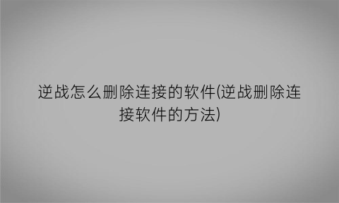 逆战怎么删除连接的软件(逆战删除连接软件的方法)