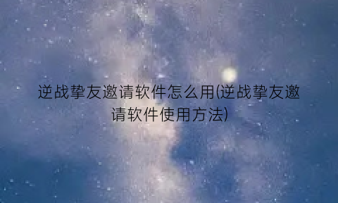 逆战挚友邀请软件怎么用(逆战挚友邀请软件使用方法)