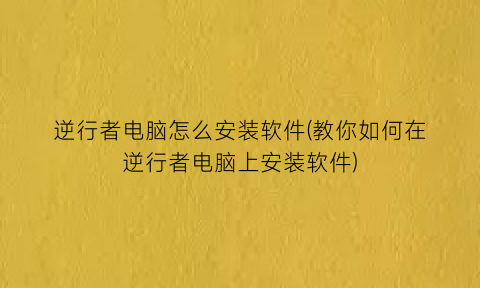 逆行者电脑怎么安装软件(教你如何在逆行者电脑上安装软件)