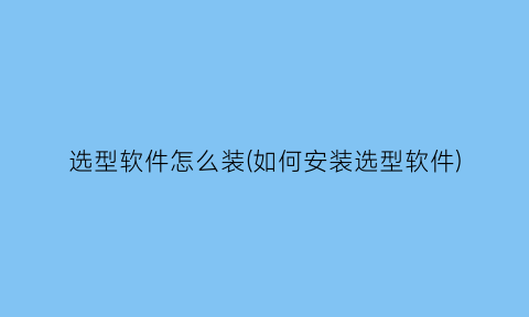 选型软件怎么装(如何安装选型软件)