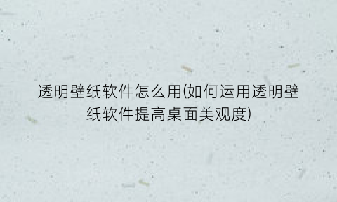 透明壁纸软件怎么用(如何运用透明壁纸软件提高桌面美观度)