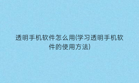 透明手机软件怎么用(学习透明手机软件的使用方法)