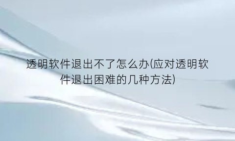 透明软件退出不了怎么办(应对透明软件退出困难的几种方法)