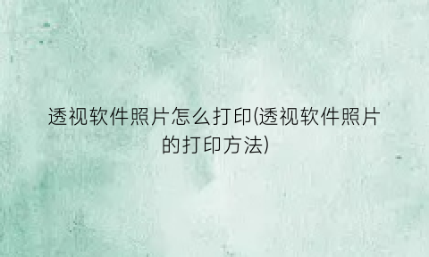 “透视软件照片怎么打印(透视软件照片的打印方法)