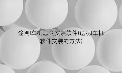 途观l车机怎么安装软件(途观l车机软件安装的方法)