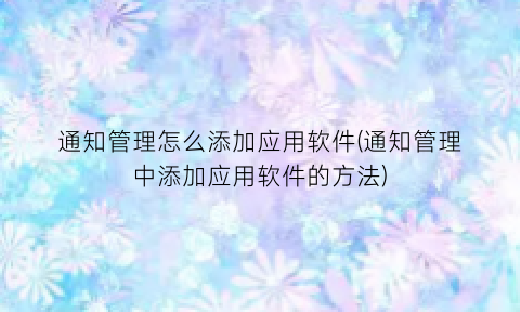 通知管理怎么添加应用软件(通知管理中添加应用软件的方法)