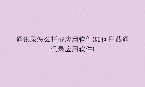 “通讯录怎么拦截应用软件(如何拦截通讯录应用软件)