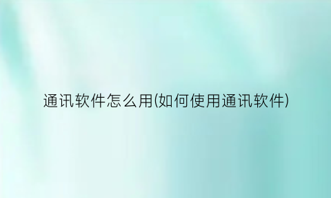 通讯软件怎么用(如何使用通讯软件)